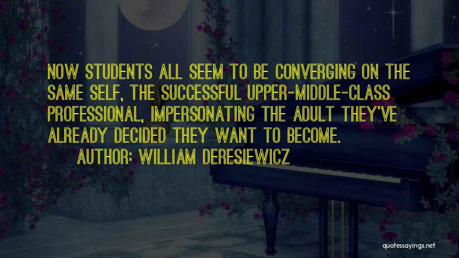 William Deresiewicz Quotes: Now Students All Seem To Be Converging On The Same Self, The Successful Upper-middle-class Professional, Impersonating The Adult They've Already