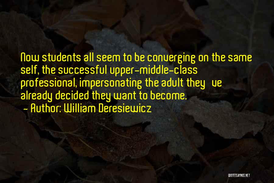 William Deresiewicz Quotes: Now Students All Seem To Be Converging On The Same Self, The Successful Upper-middle-class Professional, Impersonating The Adult They've Already
