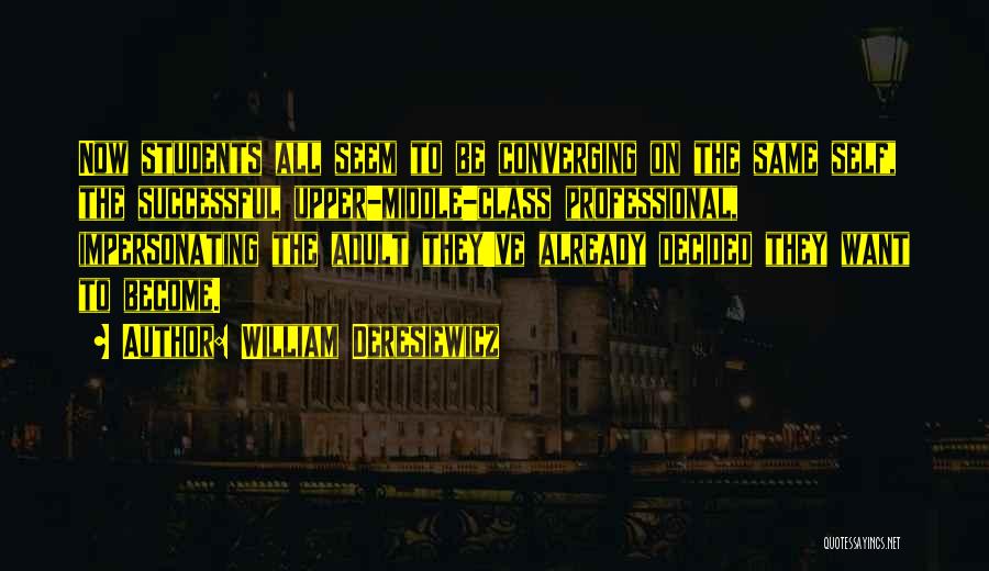 William Deresiewicz Quotes: Now Students All Seem To Be Converging On The Same Self, The Successful Upper-middle-class Professional, Impersonating The Adult They've Already