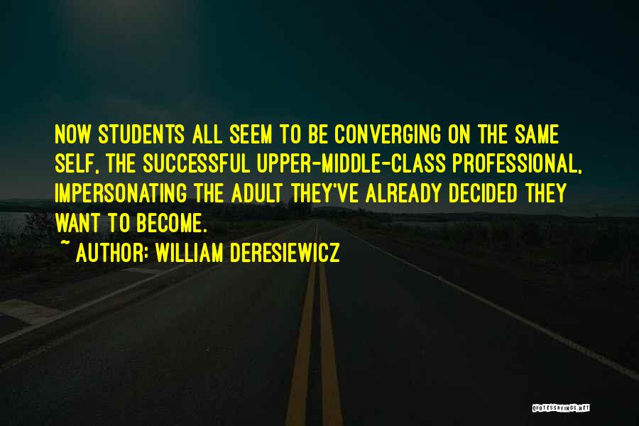 William Deresiewicz Quotes: Now Students All Seem To Be Converging On The Same Self, The Successful Upper-middle-class Professional, Impersonating The Adult They've Already