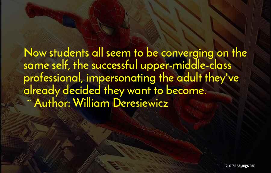 William Deresiewicz Quotes: Now Students All Seem To Be Converging On The Same Self, The Successful Upper-middle-class Professional, Impersonating The Adult They've Already