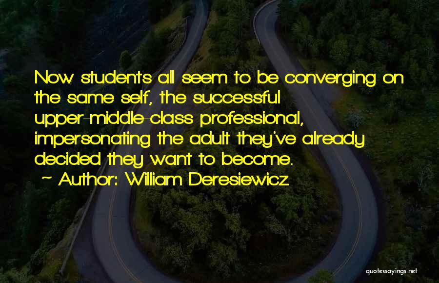 William Deresiewicz Quotes: Now Students All Seem To Be Converging On The Same Self, The Successful Upper-middle-class Professional, Impersonating The Adult They've Already