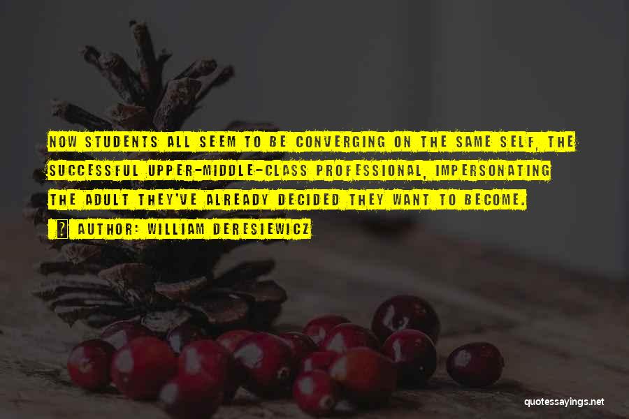 William Deresiewicz Quotes: Now Students All Seem To Be Converging On The Same Self, The Successful Upper-middle-class Professional, Impersonating The Adult They've Already