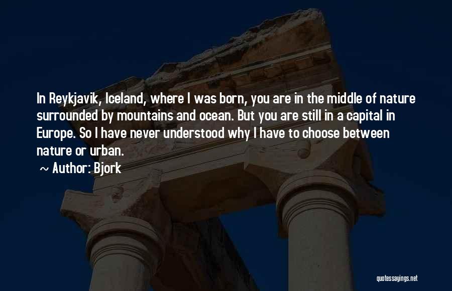 Bjork Quotes: In Reykjavik, Iceland, Where I Was Born, You Are In The Middle Of Nature Surrounded By Mountains And Ocean. But