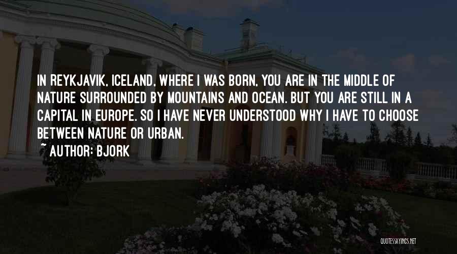 Bjork Quotes: In Reykjavik, Iceland, Where I Was Born, You Are In The Middle Of Nature Surrounded By Mountains And Ocean. But