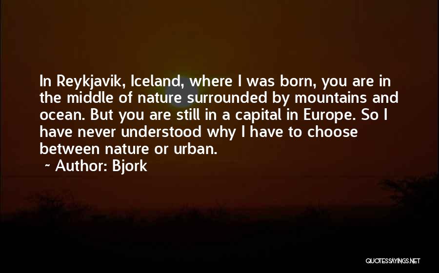 Bjork Quotes: In Reykjavik, Iceland, Where I Was Born, You Are In The Middle Of Nature Surrounded By Mountains And Ocean. But