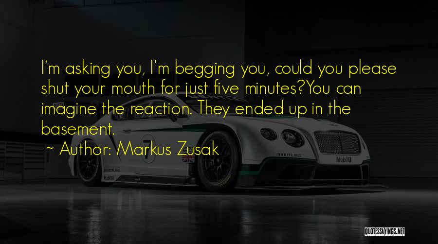 Markus Zusak Quotes: I'm Asking You, I'm Begging You, Could You Please Shut Your Mouth For Just Five Minutes?you Can Imagine The Reaction.