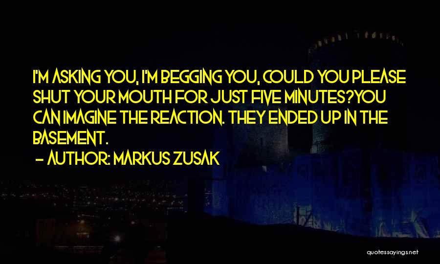 Markus Zusak Quotes: I'm Asking You, I'm Begging You, Could You Please Shut Your Mouth For Just Five Minutes?you Can Imagine The Reaction.
