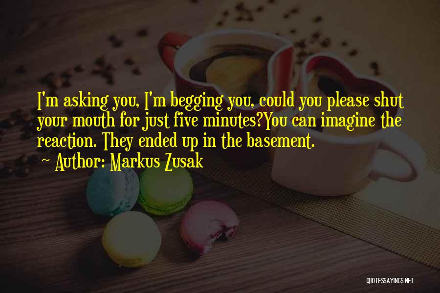 Markus Zusak Quotes: I'm Asking You, I'm Begging You, Could You Please Shut Your Mouth For Just Five Minutes?you Can Imagine The Reaction.