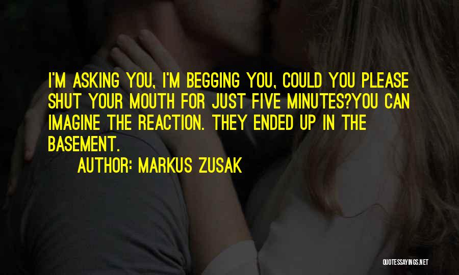 Markus Zusak Quotes: I'm Asking You, I'm Begging You, Could You Please Shut Your Mouth For Just Five Minutes?you Can Imagine The Reaction.