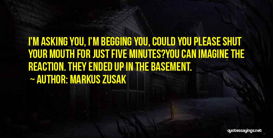 Markus Zusak Quotes: I'm Asking You, I'm Begging You, Could You Please Shut Your Mouth For Just Five Minutes?you Can Imagine The Reaction.