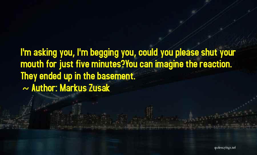 Markus Zusak Quotes: I'm Asking You, I'm Begging You, Could You Please Shut Your Mouth For Just Five Minutes?you Can Imagine The Reaction.