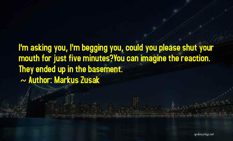 Markus Zusak Quotes: I'm Asking You, I'm Begging You, Could You Please Shut Your Mouth For Just Five Minutes?you Can Imagine The Reaction.