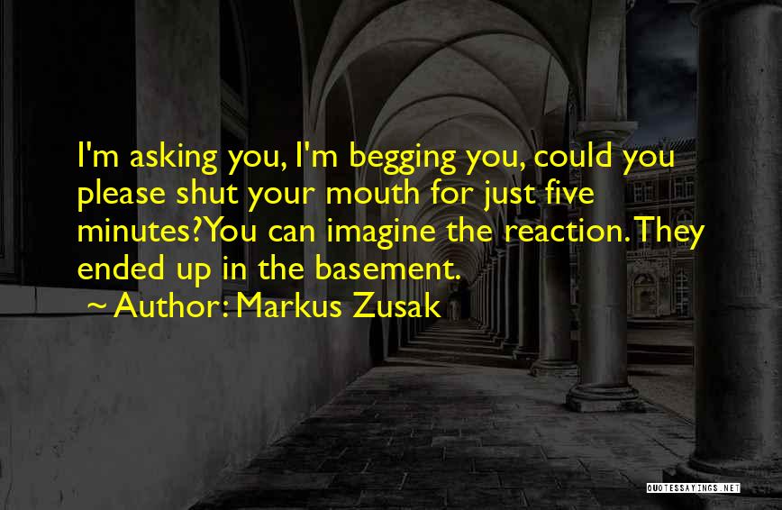 Markus Zusak Quotes: I'm Asking You, I'm Begging You, Could You Please Shut Your Mouth For Just Five Minutes?you Can Imagine The Reaction.