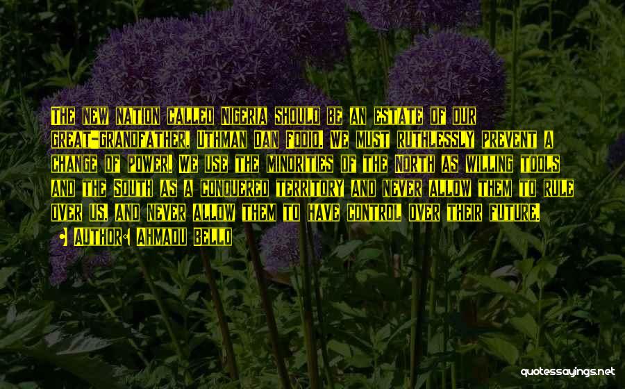 Ahmadu Bello Quotes: The New Nation Called Nigeria Should Be An Estate Of Our Great-grandfather, Uthman Dan Fodio. We Must Ruthlessly Prevent A
