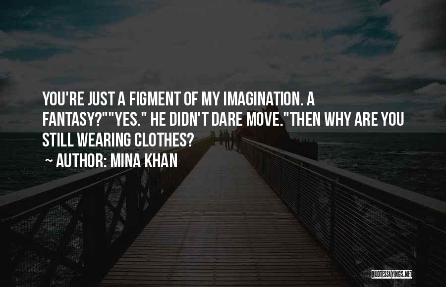 Mina Khan Quotes: You're Just A Figment Of My Imagination. A Fantasy?yes. He Didn't Dare Move.then Why Are You Still Wearing Clothes?