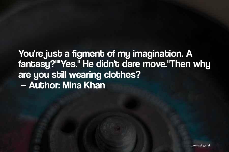 Mina Khan Quotes: You're Just A Figment Of My Imagination. A Fantasy?yes. He Didn't Dare Move.then Why Are You Still Wearing Clothes?