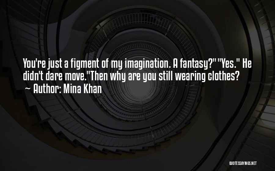 Mina Khan Quotes: You're Just A Figment Of My Imagination. A Fantasy?yes. He Didn't Dare Move.then Why Are You Still Wearing Clothes?