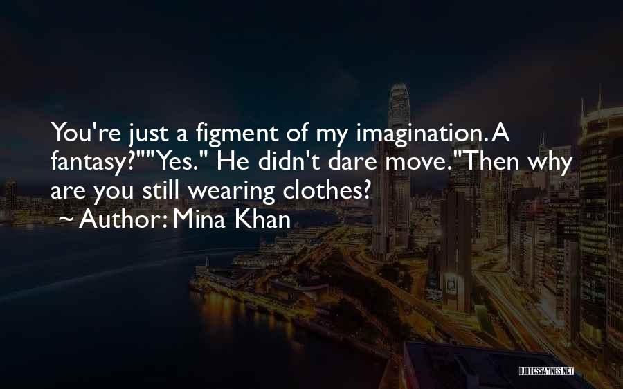 Mina Khan Quotes: You're Just A Figment Of My Imagination. A Fantasy?yes. He Didn't Dare Move.then Why Are You Still Wearing Clothes?