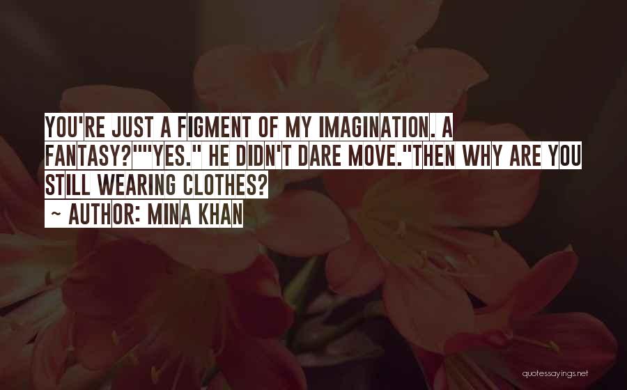 Mina Khan Quotes: You're Just A Figment Of My Imagination. A Fantasy?yes. He Didn't Dare Move.then Why Are You Still Wearing Clothes?