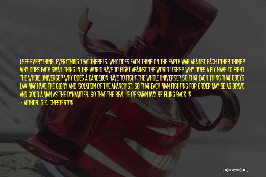 G.K. Chesterton Quotes: I See Everything, Everything That There Is. Why Does Each Thing On The Earth War Against Each Other Thing? Why