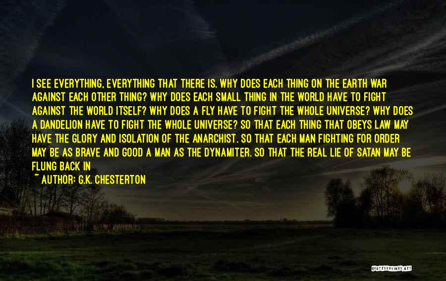 G.K. Chesterton Quotes: I See Everything, Everything That There Is. Why Does Each Thing On The Earth War Against Each Other Thing? Why