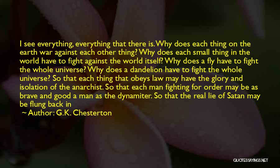 G.K. Chesterton Quotes: I See Everything, Everything That There Is. Why Does Each Thing On The Earth War Against Each Other Thing? Why