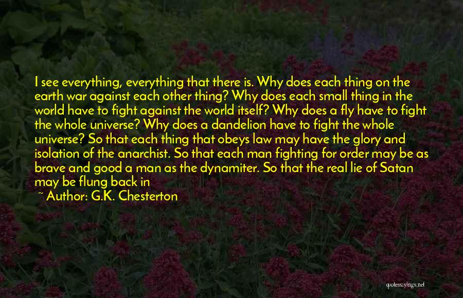 G.K. Chesterton Quotes: I See Everything, Everything That There Is. Why Does Each Thing On The Earth War Against Each Other Thing? Why