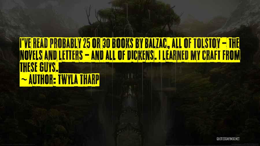 Twyla Tharp Quotes: I've Read Probably 25 Or 30 Books By Balzac, All Of Tolstoy - The Novels And Letters - And All