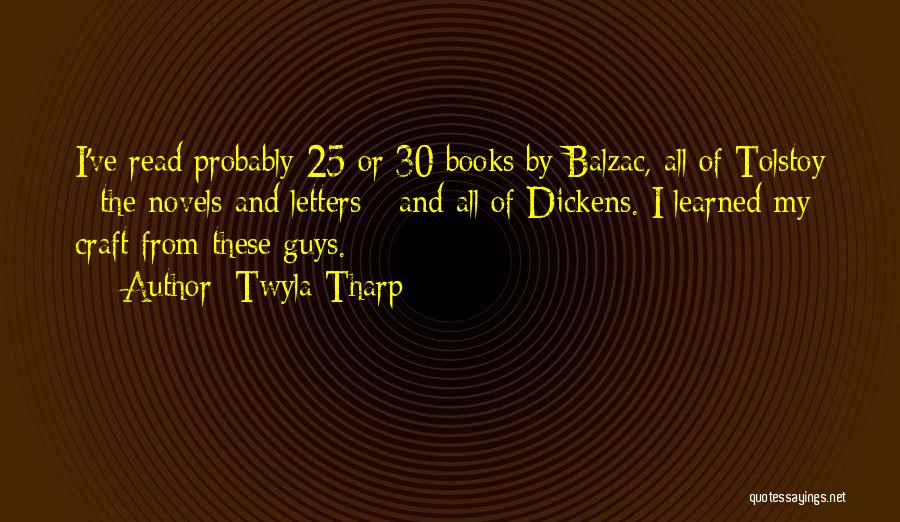Twyla Tharp Quotes: I've Read Probably 25 Or 30 Books By Balzac, All Of Tolstoy - The Novels And Letters - And All