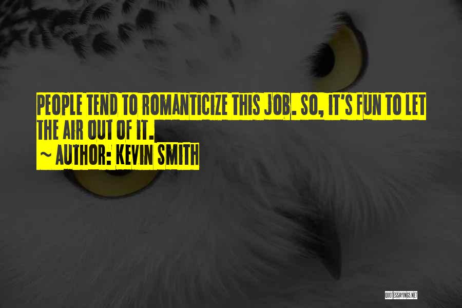 Kevin Smith Quotes: People Tend To Romanticize This Job. So, It's Fun To Let The Air Out Of It.