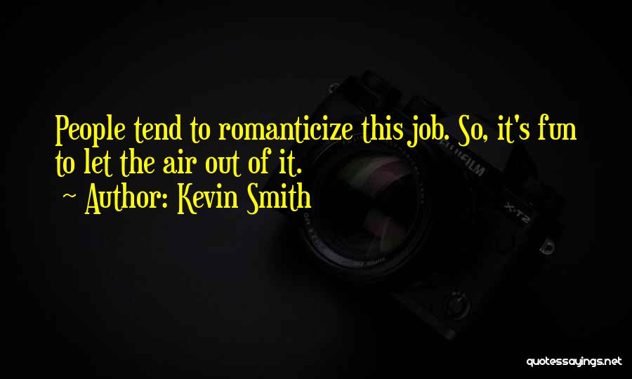 Kevin Smith Quotes: People Tend To Romanticize This Job. So, It's Fun To Let The Air Out Of It.