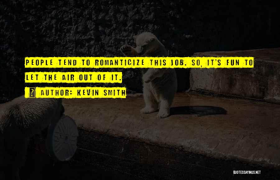 Kevin Smith Quotes: People Tend To Romanticize This Job. So, It's Fun To Let The Air Out Of It.