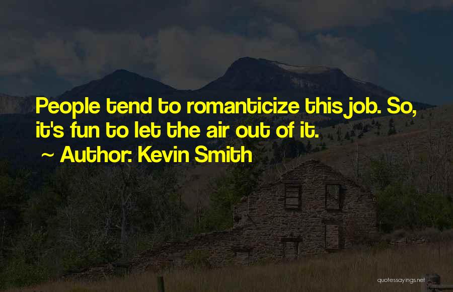Kevin Smith Quotes: People Tend To Romanticize This Job. So, It's Fun To Let The Air Out Of It.