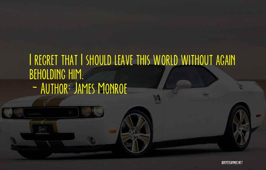 James Monroe Quotes: I Regret That I Should Leave This World Without Again Beholding Him.