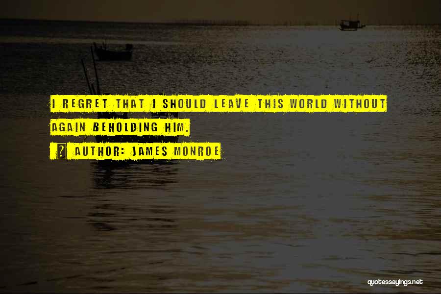 James Monroe Quotes: I Regret That I Should Leave This World Without Again Beholding Him.