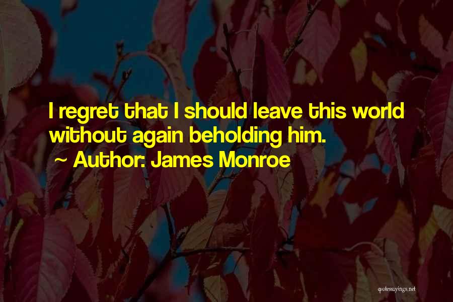James Monroe Quotes: I Regret That I Should Leave This World Without Again Beholding Him.