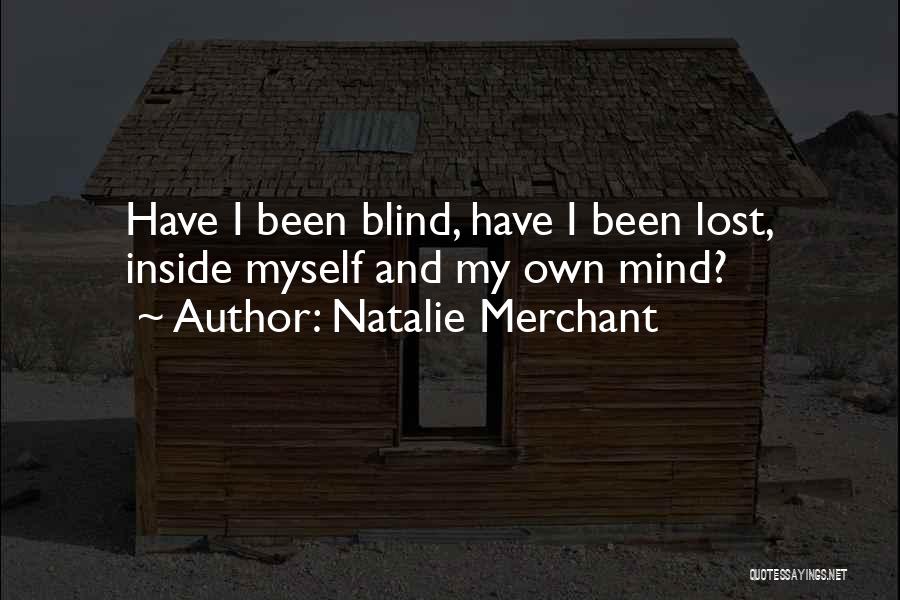 Natalie Merchant Quotes: Have I Been Blind, Have I Been Lost, Inside Myself And My Own Mind?