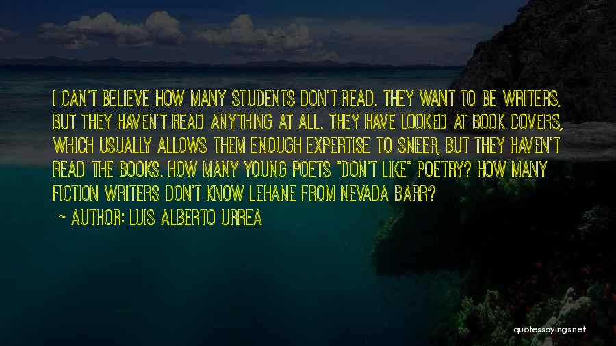 Luis Alberto Urrea Quotes: I Can't Believe How Many Students Don't Read. They Want To Be Writers, But They Haven't Read Anything At All.