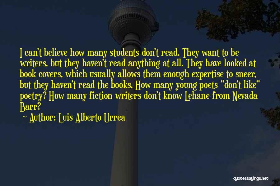 Luis Alberto Urrea Quotes: I Can't Believe How Many Students Don't Read. They Want To Be Writers, But They Haven't Read Anything At All.