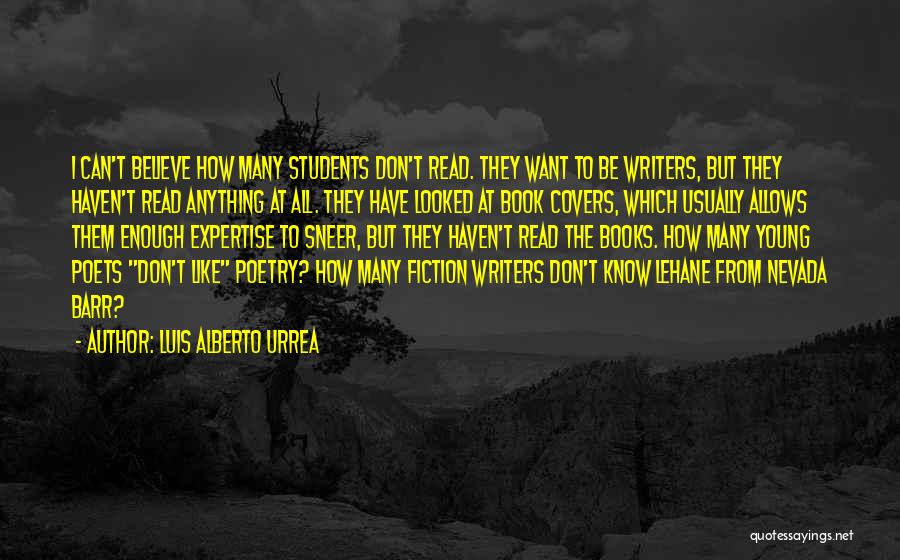 Luis Alberto Urrea Quotes: I Can't Believe How Many Students Don't Read. They Want To Be Writers, But They Haven't Read Anything At All.