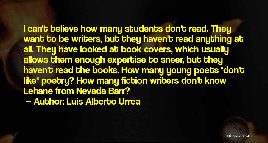 Luis Alberto Urrea Quotes: I Can't Believe How Many Students Don't Read. They Want To Be Writers, But They Haven't Read Anything At All.