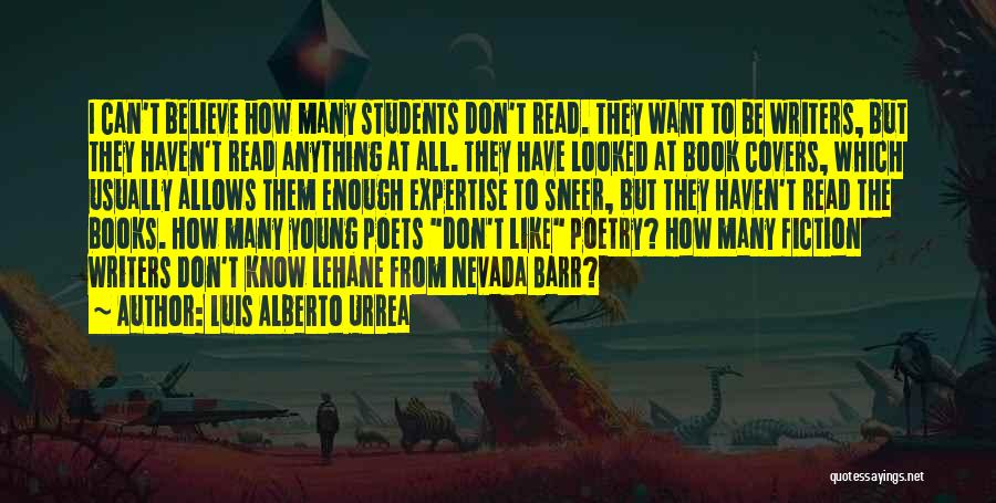 Luis Alberto Urrea Quotes: I Can't Believe How Many Students Don't Read. They Want To Be Writers, But They Haven't Read Anything At All.