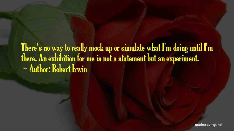 Robert Irwin Quotes: There's No Way To Really Mock Up Or Simulate What I'm Doing Until I'm There. An Exhibition For Me Is