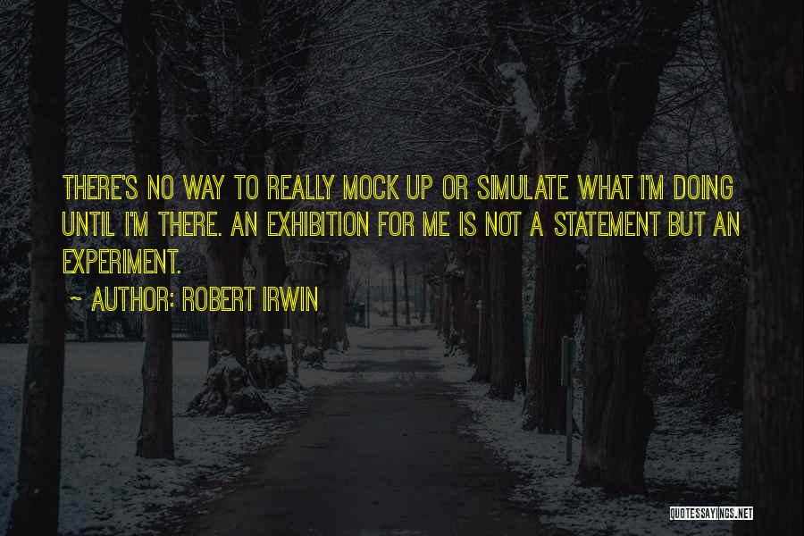 Robert Irwin Quotes: There's No Way To Really Mock Up Or Simulate What I'm Doing Until I'm There. An Exhibition For Me Is