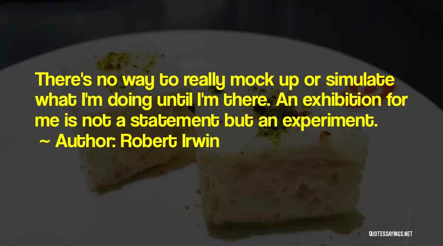 Robert Irwin Quotes: There's No Way To Really Mock Up Or Simulate What I'm Doing Until I'm There. An Exhibition For Me Is