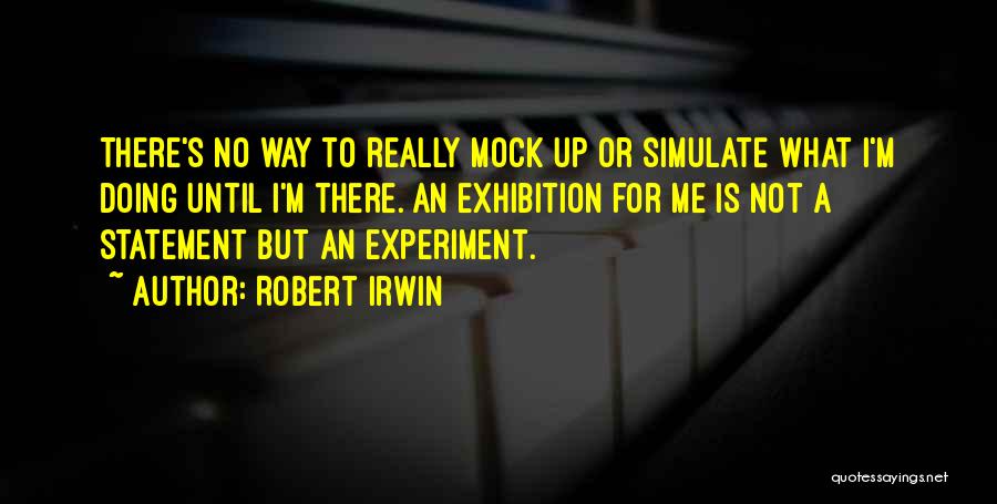 Robert Irwin Quotes: There's No Way To Really Mock Up Or Simulate What I'm Doing Until I'm There. An Exhibition For Me Is