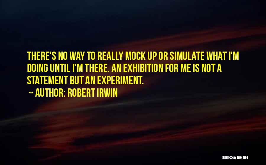 Robert Irwin Quotes: There's No Way To Really Mock Up Or Simulate What I'm Doing Until I'm There. An Exhibition For Me Is