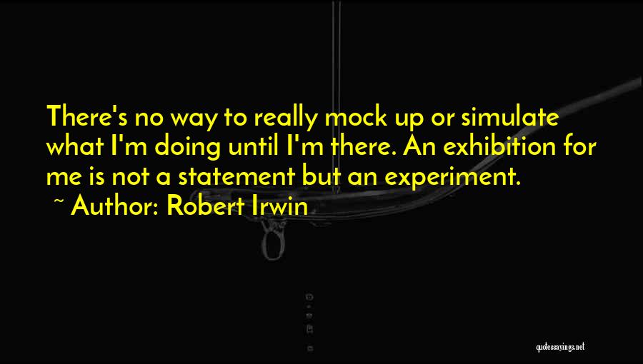 Robert Irwin Quotes: There's No Way To Really Mock Up Or Simulate What I'm Doing Until I'm There. An Exhibition For Me Is