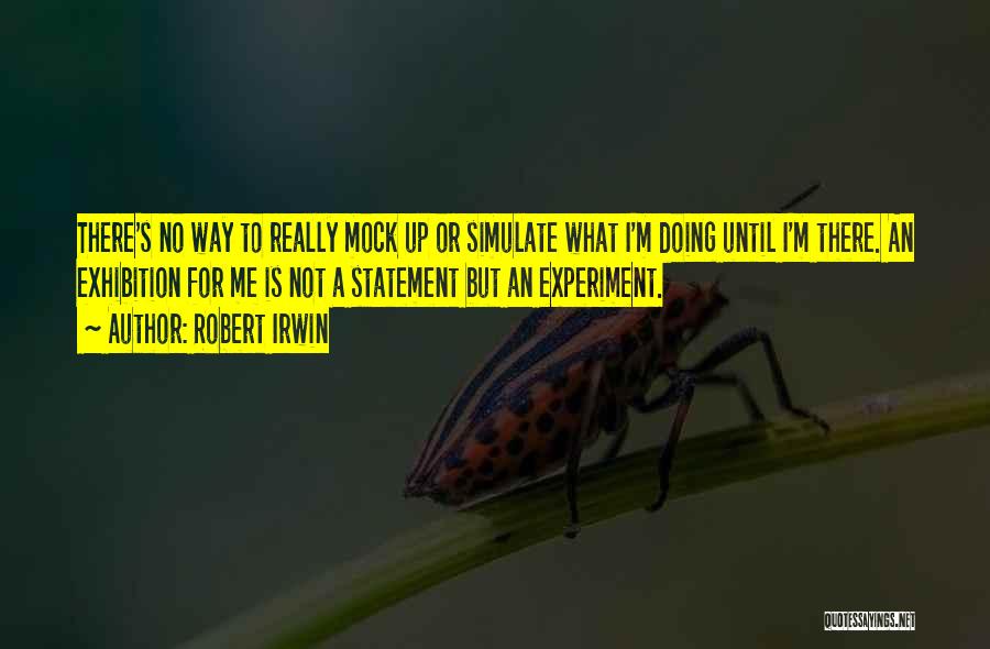 Robert Irwin Quotes: There's No Way To Really Mock Up Or Simulate What I'm Doing Until I'm There. An Exhibition For Me Is